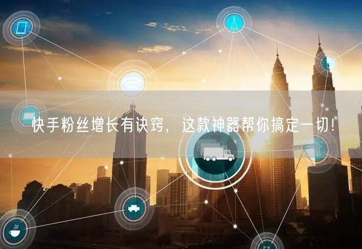 快手粉丝增长有诀窍,这款神器帮你搞定一切!