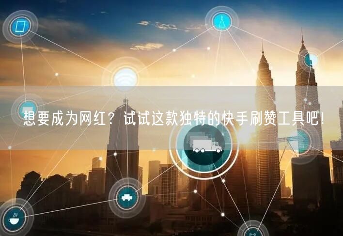 想要成为网红?试试这款独特的快手刷赞工具吧!