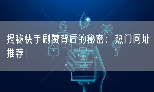 揭秘快手刷赞背后的秘密:热门网址推荐!