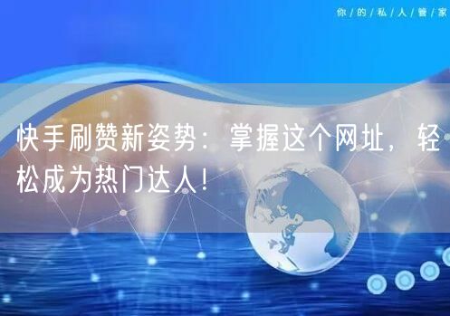 快手刷赞新姿势:掌握这个网址,轻松成为热门达人!