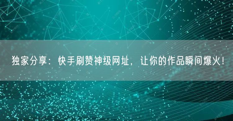 独家分享:快手刷赞神级网址,让你的作品瞬间爆火!