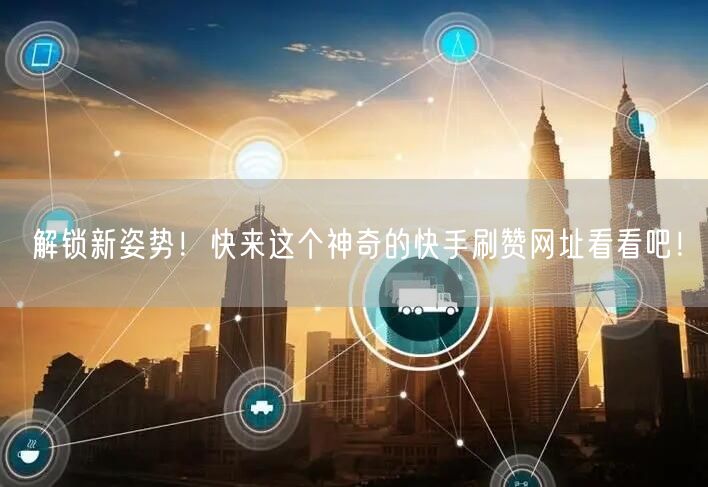 解锁新姿势!快来这个神奇的快手刷赞网址看看吧!