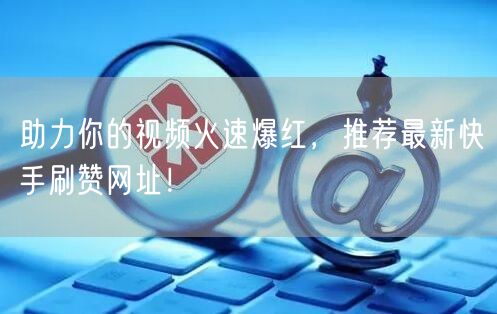 助力你的视频火速爆红,推荐最新快手刷赞网址!