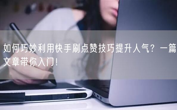 如何巧妙利用快手刷点赞技巧提升人气?一篇文章带你入门!