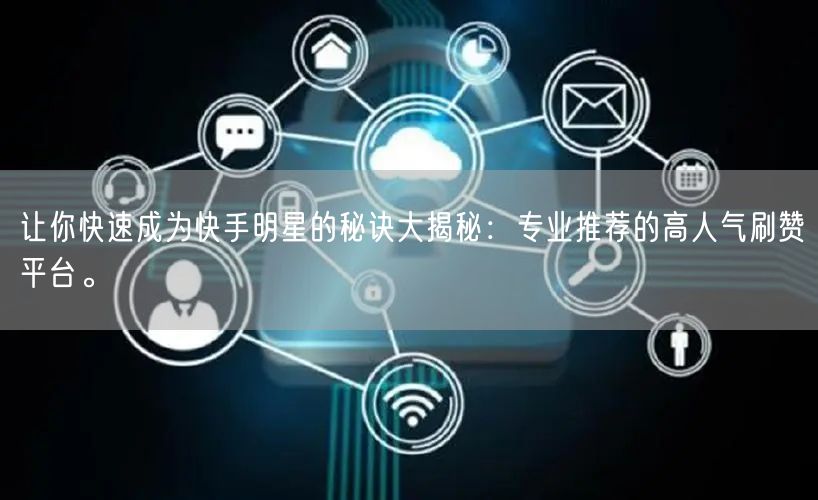 让你快速成为快手明星的秘诀大揭秘:专业推荐的高人气刷赞平台。