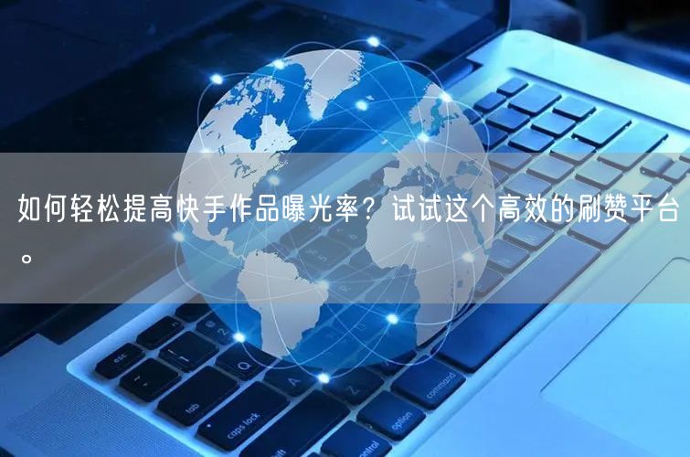 如何轻松提高快手作品曝光率?试试这个高效的刷赞平台。