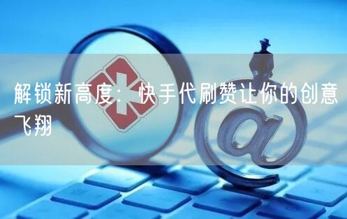 解锁新高度:快手代刷赞让你的创意飞翔