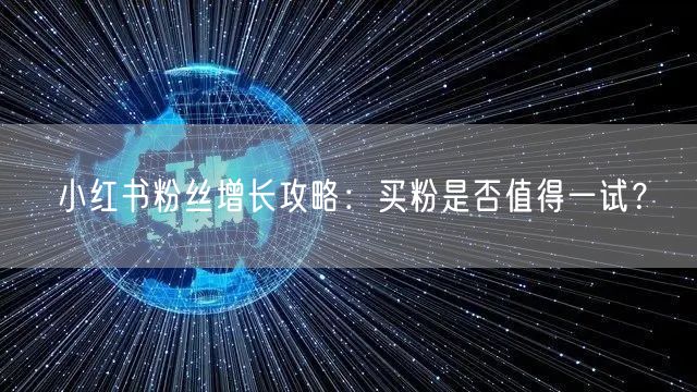 小红书粉丝增长攻略:买粉是否值得一试?