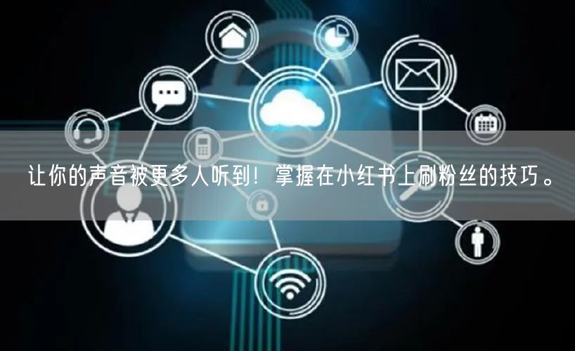 让你的声音被更多人听到!掌握在小红书上刷粉丝的技巧。