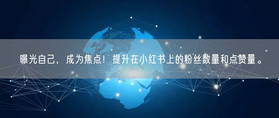 曝光自己,成为焦点!提升在小红书上的粉丝数量和点赞量。