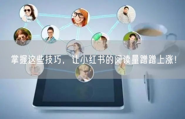 掌握这些技巧,让小红书的阅读量蹭蹭上涨!