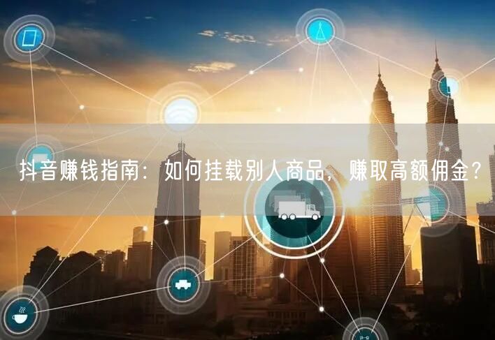 抖音赚钱指南:如何挂载别人商品,赚取高额佣金?