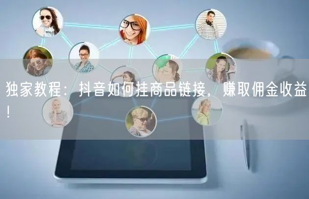 独家教程:抖音如何挂商品链接,赚取佣金收益!
