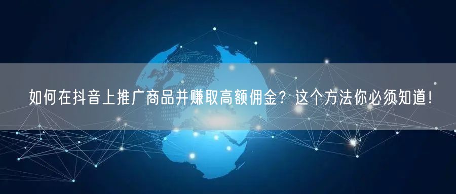 如何在抖音上推广商品并赚取高额佣金?这个方法你必须知道!