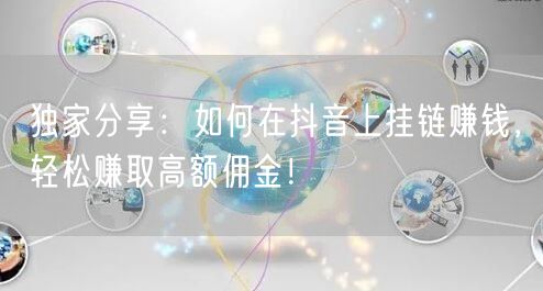 独家分享:如何在抖音上挂链赚钱,轻松赚取高额佣金!