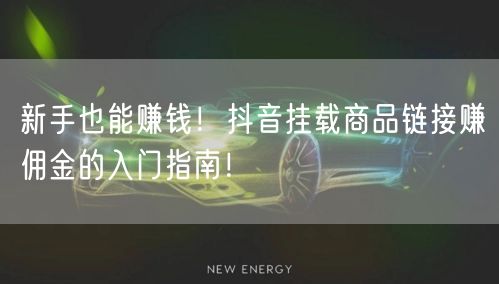 新手也能赚钱!抖音挂载商品链接赚佣金的入门指南!