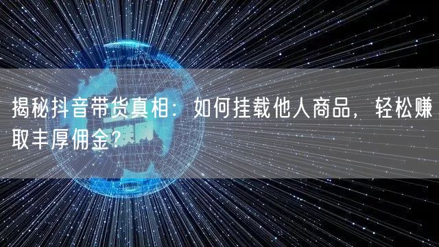 揭秘抖音带货真相:如何挂载他人商品,轻松赚取丰厚佣金?
