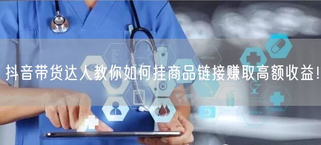 抖音带货达人教你如何挂商品链接赚取高额收益!