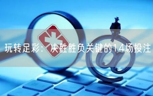 玩转足彩:决胜胜负关键的14场投注