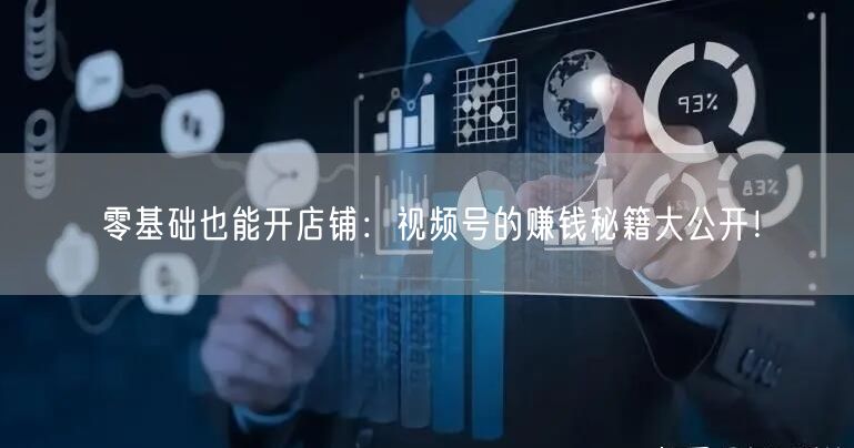 零基础也能开店铺：视频号的赚钱秘籍大公开！