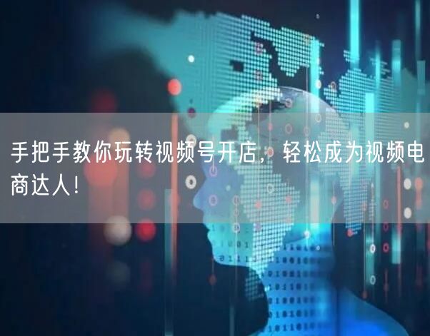 手把手教你玩转视频号开店，轻松成为视频电商达人！