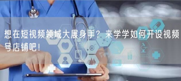 想在短视频领域大展身手?来学学如何开设视频号店铺吧!