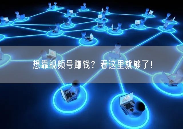想靠视频号赚钱？看这里就够了！