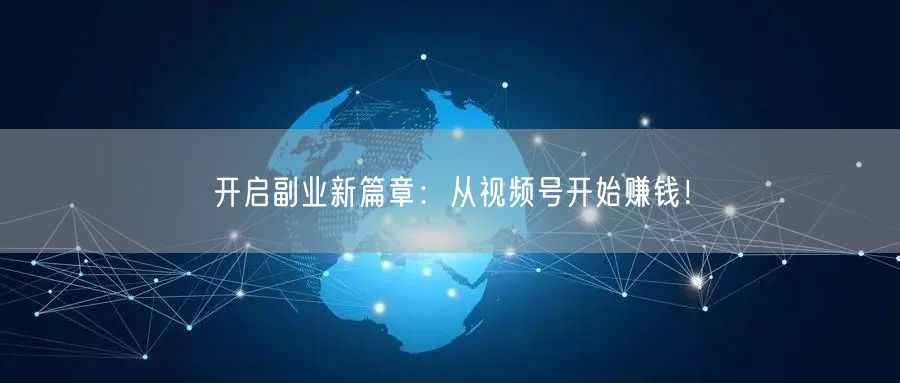 开启副业新篇章：从视频号开始赚钱！