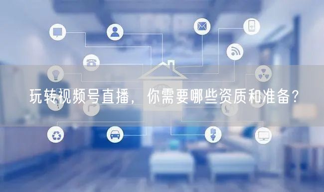 玩转视频号直播，你需要哪些资质和准备？