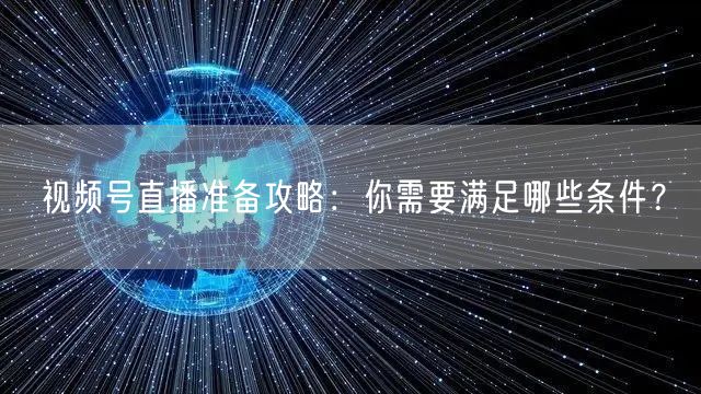 视频号直播准备攻略：你需要满足哪些条件？