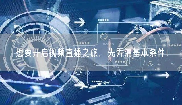 想要开启视频直播之旅,先弄清基本条件!