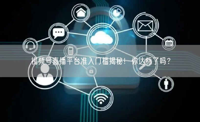 视频号直播平台准入门槛揭秘!你达标了吗?
