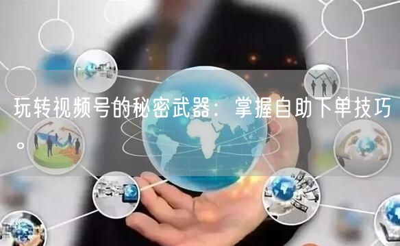 玩转视频号的秘密武器：掌握自助下单技巧。
