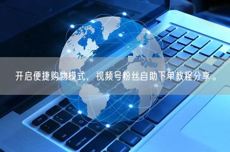 开启便捷购物模式,视频号粉丝自助下单教程分享。