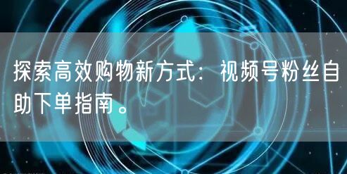探索高效购物新方式：视频号粉丝自助下单指南。
