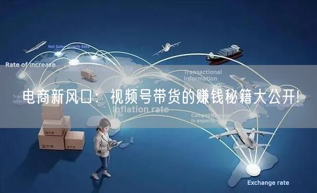电商新风口：视频号带货的赚钱秘籍大公开!