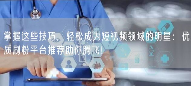 掌握这些技巧，轻松成为短视频领域的明星：优质刷粉平台推荐助你腾飞!