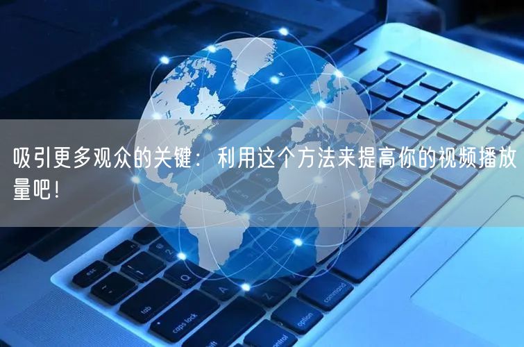吸引更多观众的关键：利用这个方法来提高你的视频播放量吧！