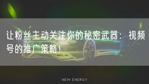 让粉丝主动关注你的秘密武器：视频号的推广策略！