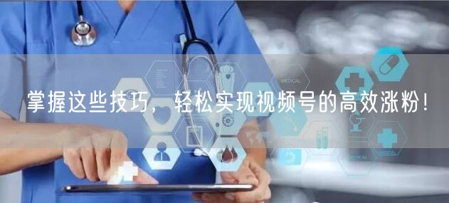 掌握这些技巧，轻松实现视频号的高效涨粉！