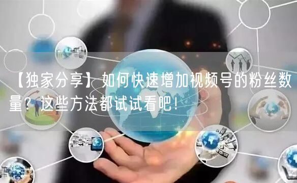 【独家分享】如何快速增加视频号的粉丝数量?这些方法都试试看吧!