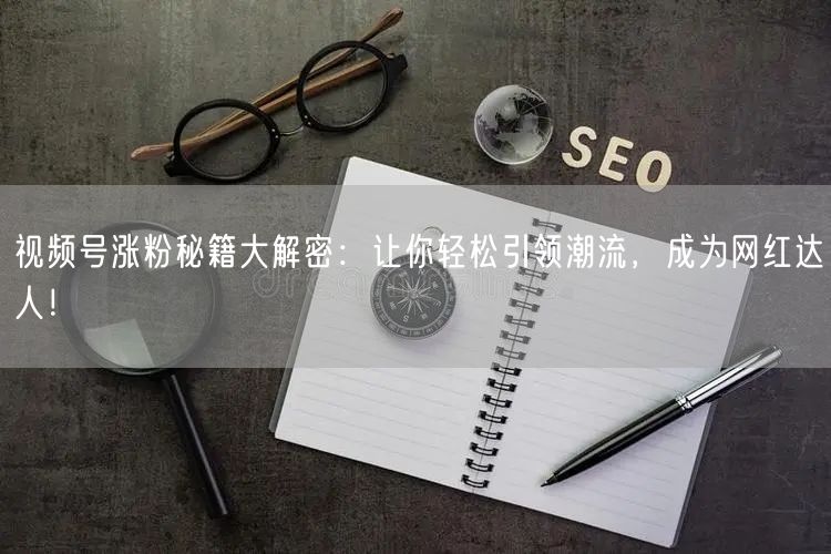 视频号涨粉秘籍大解密:让你轻松引领潮流,成为网红达人!