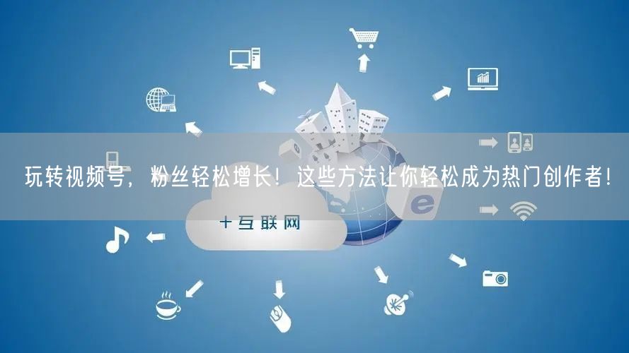 玩转视频号,粉丝轻松增长!这些方法让你轻松成为热门创作者!