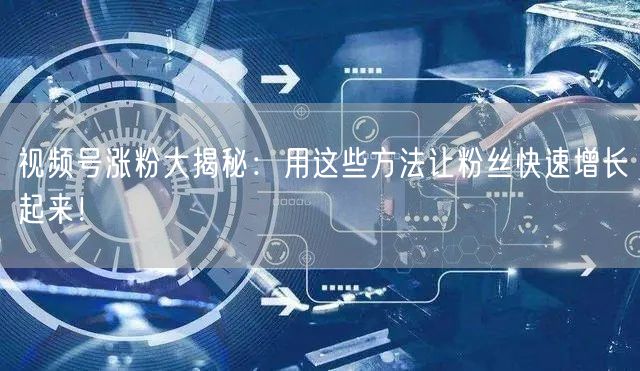 视频号涨粉大揭秘:用这些方法让粉丝快速增长起来!