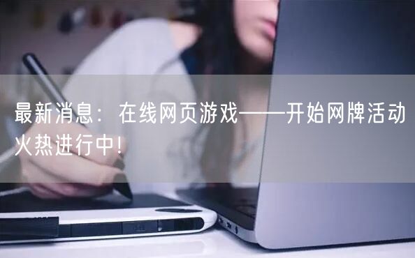 最新消息:在线网页游戏——开始网牌活动火热进行中!